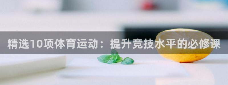 6T体育官网下载：精选10项体育运动：提升竞技水平的必修课