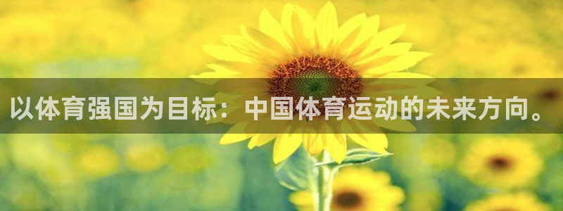 6t体育下载地址：以体育强国为目标：中国体育运动的未来方向。